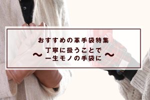 おすすめ革手袋～丁寧に扱うことで一生モノの手袋に～