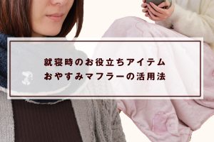 就寝時のお役立ちアイテム おやすみマフラーの活用法