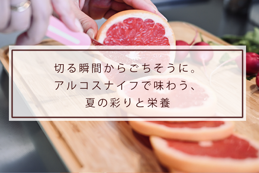 切る瞬間からごちそうに。アルコスナイフで味わう、夏の彩りと栄養