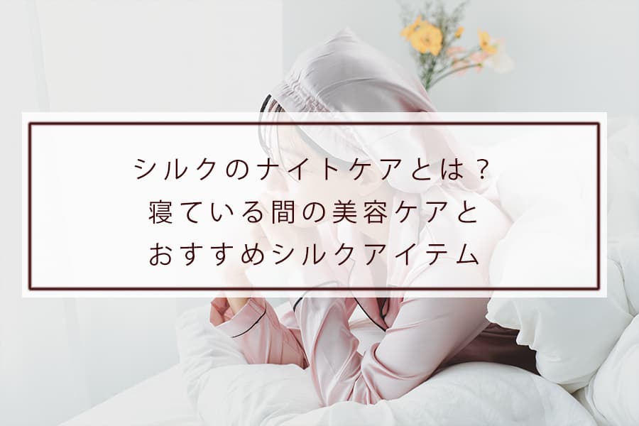 シルクのナイトケアとは？寝ている間の美容ケアとおすすめシルクアイテム