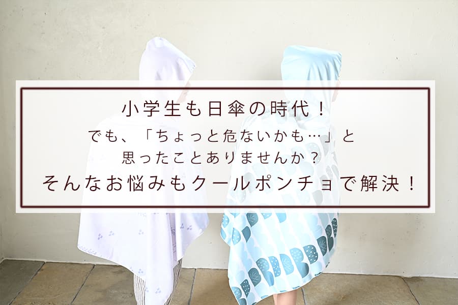 小学生も日傘の時代！ でも、「ちょっと危ないかも…」と思ったことありませんか？そんなお悩みもクールポンチョで解決！