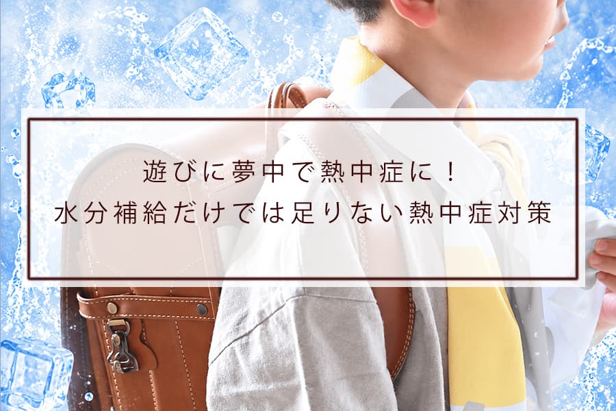 遊びに夢中で熱中症に！水分補給だけでは足りない熱中症対策！